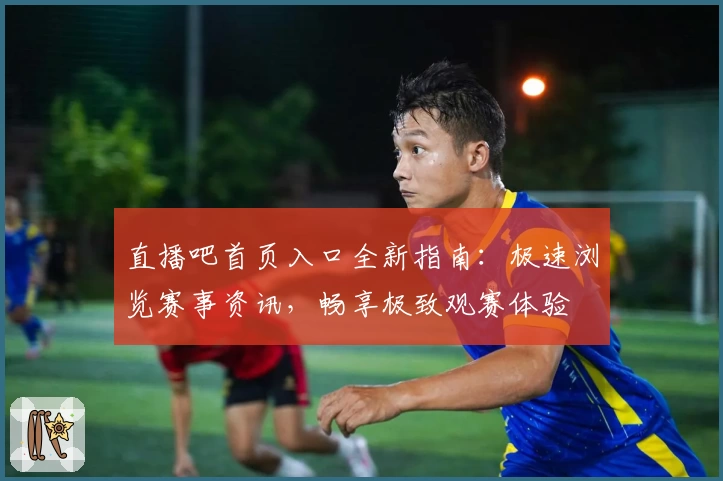 直播吧首页入口全新指南：极速浏览赛事资讯，畅享极致观赛体验