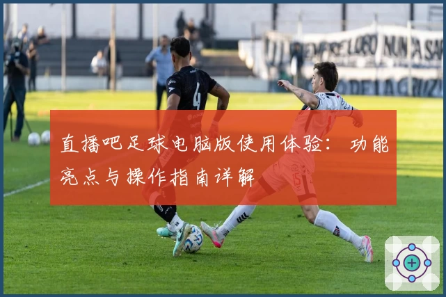 直播吧足球电脑版使用体验：功能亮点与操作指南详解
