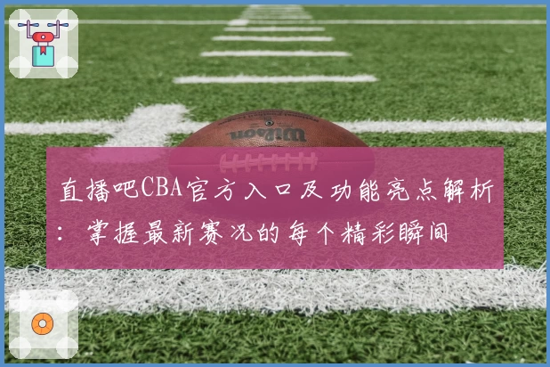 直播吧CBA官方入口及功能亮点解析：掌握最新赛况的每个精彩瞬间