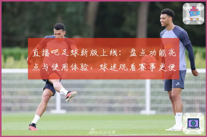 直播吧足球新版上线：盘点功能亮点与使用体验，球迷观看赛事更便捷