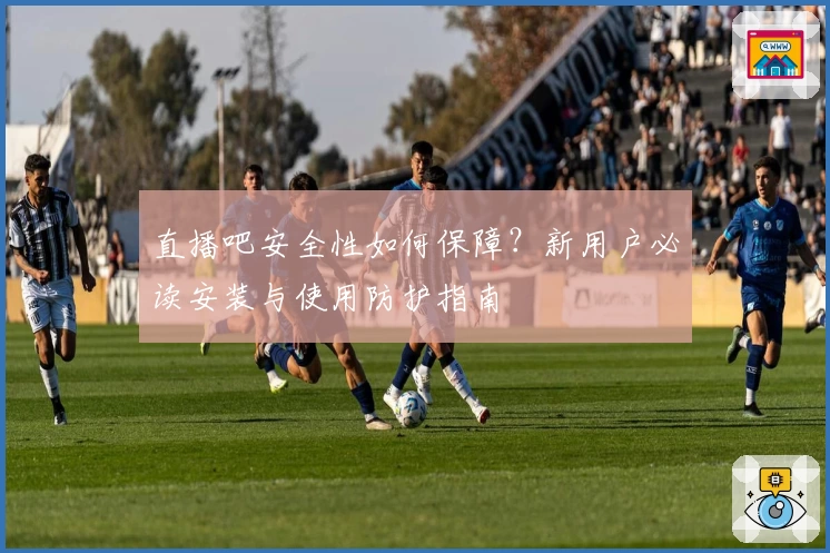 直播吧安全性如何保障？新用户必读安装与使用防护指南