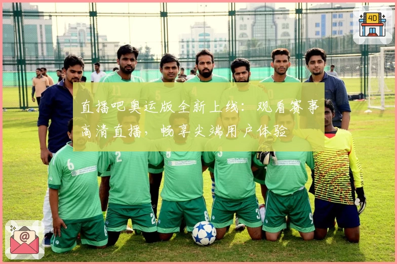 直播吧奥运版全新上线：观看赛事高清直播，畅享尖端用户体验