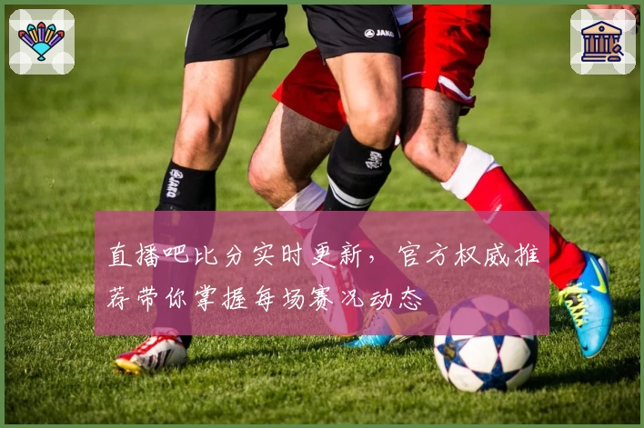 直播吧比分实时更新，官方权威推荐带你掌握每场赛况动态