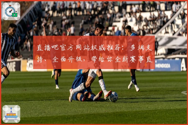 直播吧官方网站权威推荐：多端支持、全面升级，带给你全新赛事直播体验
