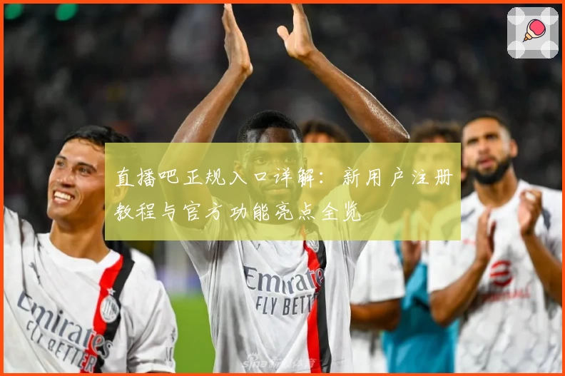 直播吧正规入口详解：新用户注册教程与官方功能亮点全览