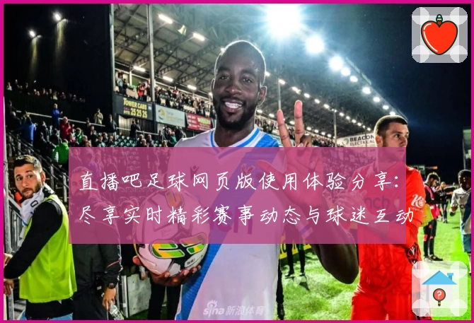 直播吧足球网页版使用体验分享：尽享实时精彩赛事动态与球迷互动乐趣