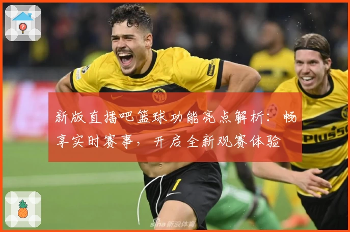 新版直播吧篮球功能亮点解析：畅享实时赛事，开启全新观赛体验