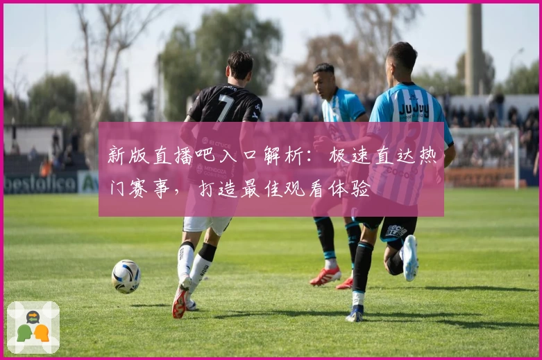 新版直播吧入口解析：极速直达热门赛事，打造最佳观看体验