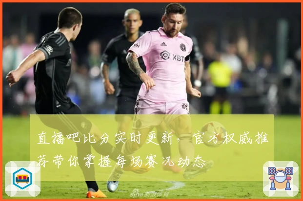 直播吧比分实时更新，官方权威推荐带你掌握每场赛况动态