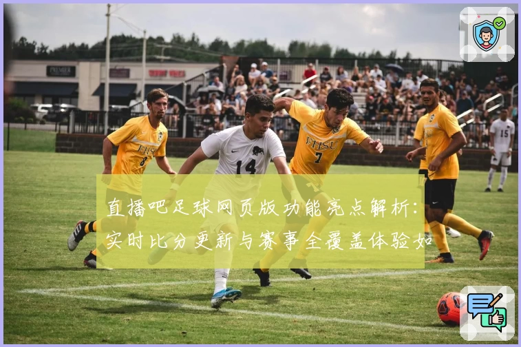 直播吧足球网页版功能亮点解析：实时比分更新与赛事全覆盖体验如何提升用户观赛感