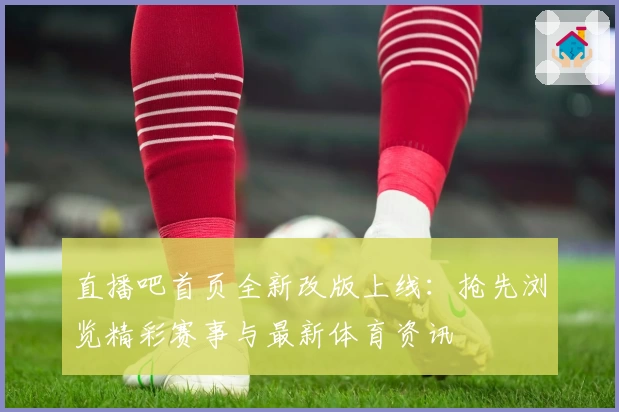 直播吧首页全新改版上线：抢先浏览精彩赛事与最新体育资讯