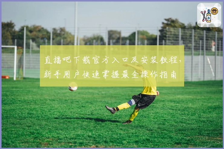 直播吧下载官方入口及安装教程，新手用户快速掌握最全操作指南