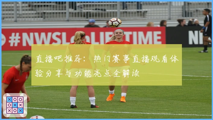 直播吧推荐:热门赛事直播观看体验分享与功能亮点全解读