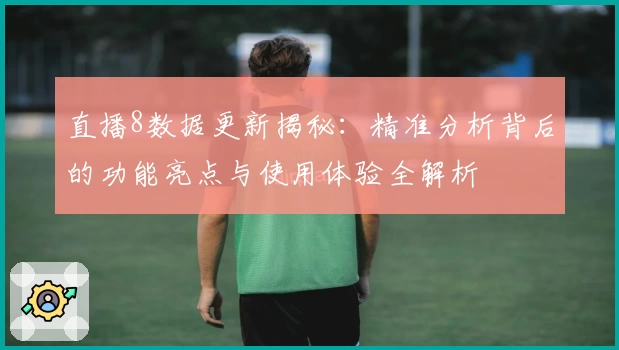 直播8数据更新揭秘：精准分析背后的功能亮点与使用体验全解析