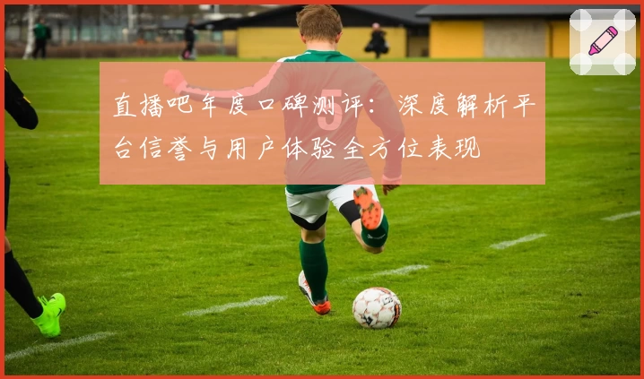 直播吧年度口碑测评：深度解析平台信誉与用户体验全方位表现