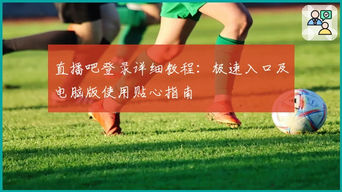 直播吧登录详细教程:极速入口及电脑版使用贴心指南