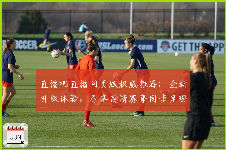 直播吧直播网页版权威推荐:全新升级体验,尽享高清赛事同步呈现