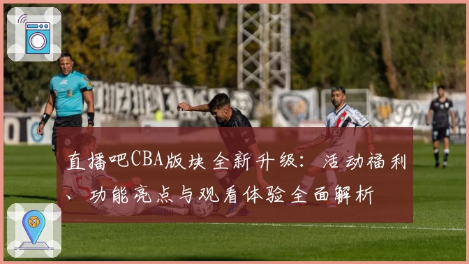直播吧CBA版块全新升级：活动福利、功能亮点与观看体验全面解析