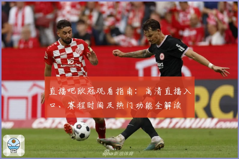 直播吧欧冠观看指南：高清直播入口、赛程时间及热门功能全解读