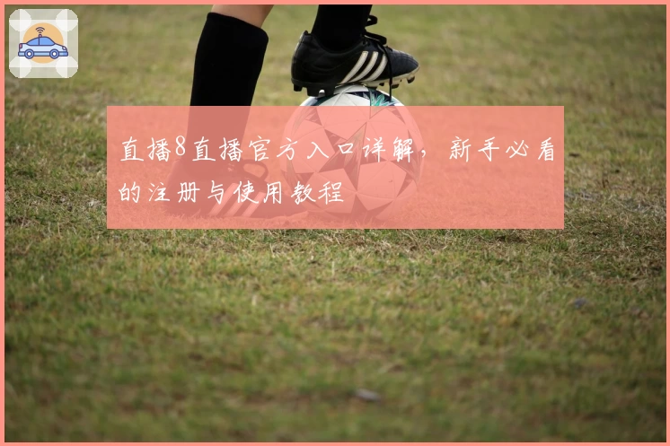 直播8直播官方入口详解，新手必看的注册与使用教程