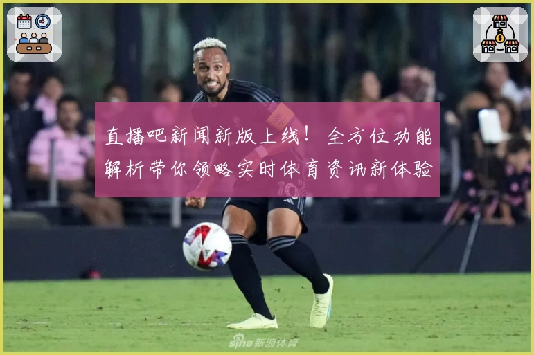 直播吧新闻新版上线！全方位功能解析带你领略实时体育资讯新体验
