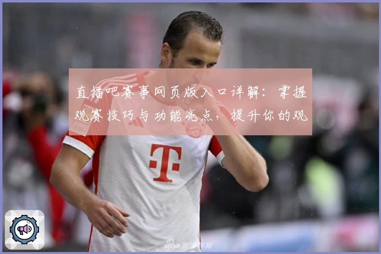 直播吧赛事网页版入口详解：掌握观赛技巧与功能亮点，提升你的观赛体验