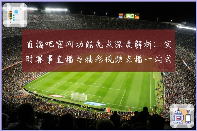 直播吧官网功能亮点深度解析：实时赛事直播与精彩视频点播一站式体验