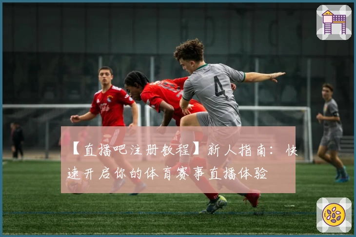 【直播吧注册教程】新人指南：快速开启你的体育赛事直播体验