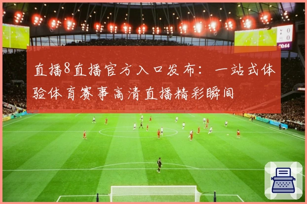 直播8直播官方入口发布：一站式体验体育赛事高清直播精彩瞬间