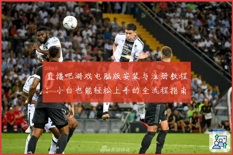 直播吧游戏电脑版安装与注册教程：小白也能轻松上手的全流程指南
