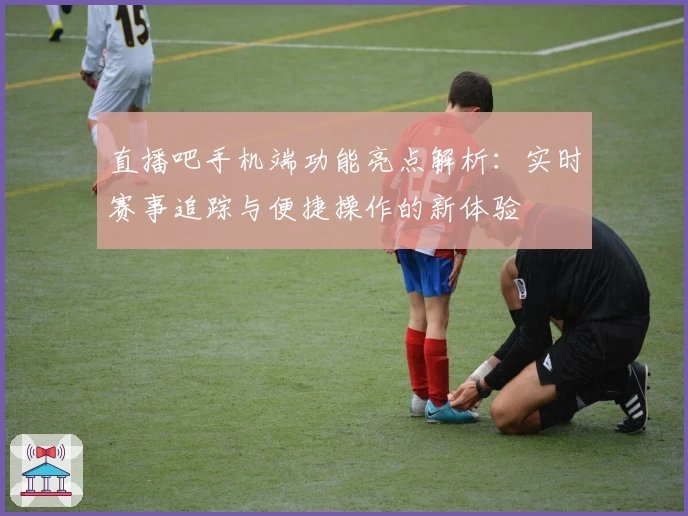 直播吧手机端功能亮点解析：实时赛事追踪与便捷操作的新体验