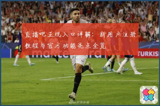 直播吧正规入口详解：新用户注册教程与官方功能亮点全览