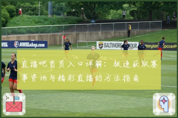 直播吧首页入口详解：极速获取赛事资讯与精彩直播的方法指南