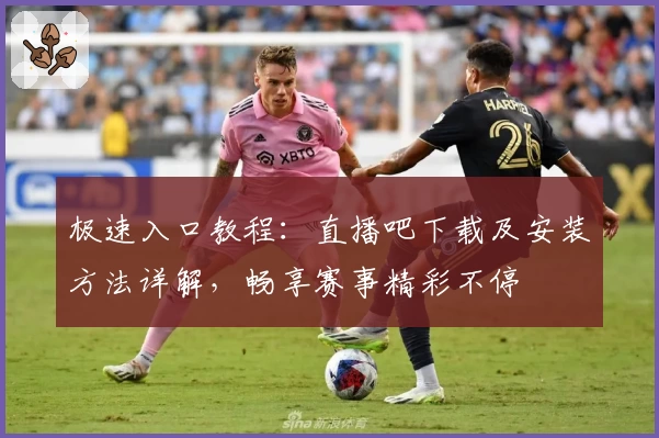 极速入口教程:直播吧下载及安装方法详解,畅享赛事精彩不停