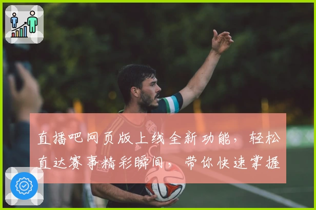 直播吧网页版上线全新功能，轻松直达赛事精彩瞬间，带你快速掌握观看技巧与使用体验