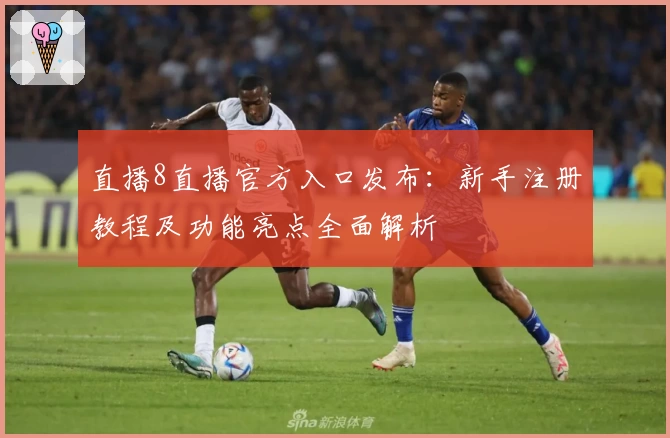 直播8直播官方入口发布：新手注册教程及功能亮点全面解析
