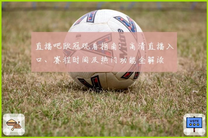 直播吧欧冠观看指南：高清直播入口、赛程时间及热门功能全解读