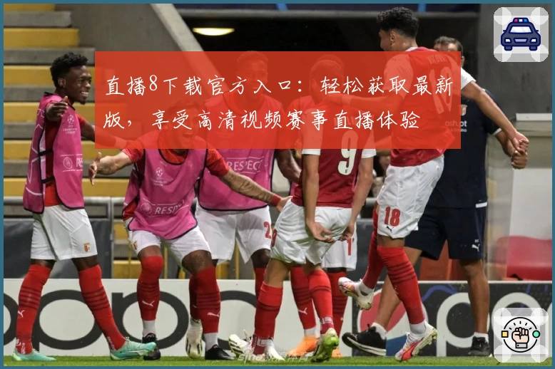 直播8下载官方入口：轻松获取最新版，享受高清视频赛事直播体验