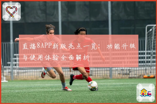 直播8APP新版亮点一览：功能升级与使用体验全面解析