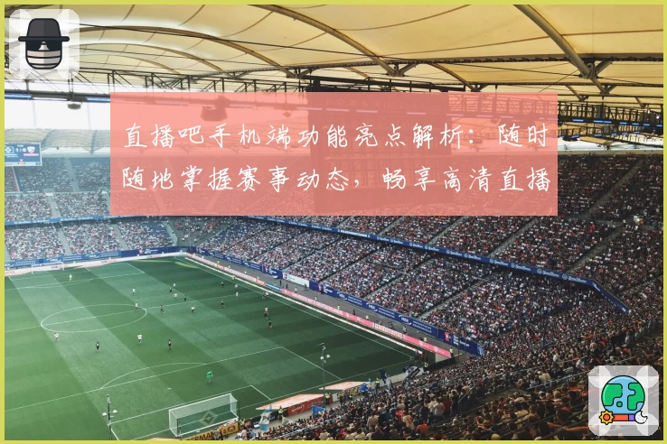 直播吧手机端功能亮点解析:随时随地掌握赛事动态,畅享高清直播体验