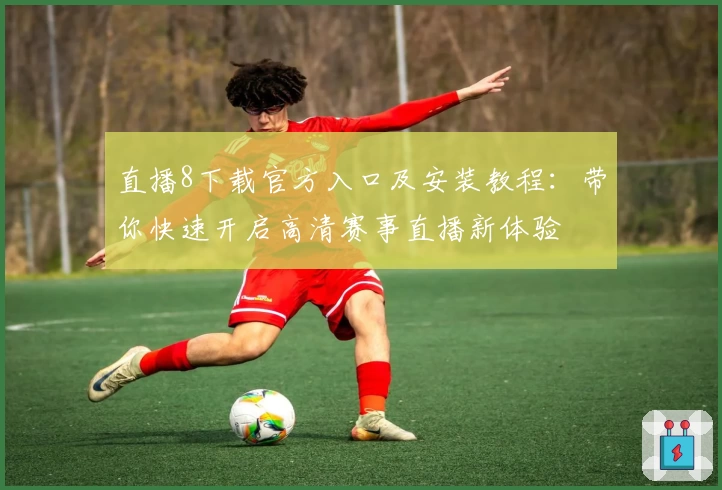 直播8下载官方入口及安装教程：带你快速开启高清赛事直播新体验