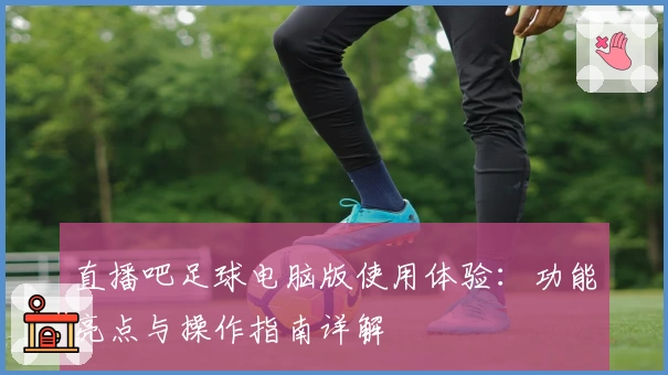 直播吧足球电脑版使用体验：功能亮点与操作指南详解